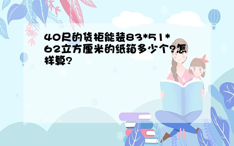 40尺的货柜能装83*51*62立方厘米的纸箱多少个?怎样算?