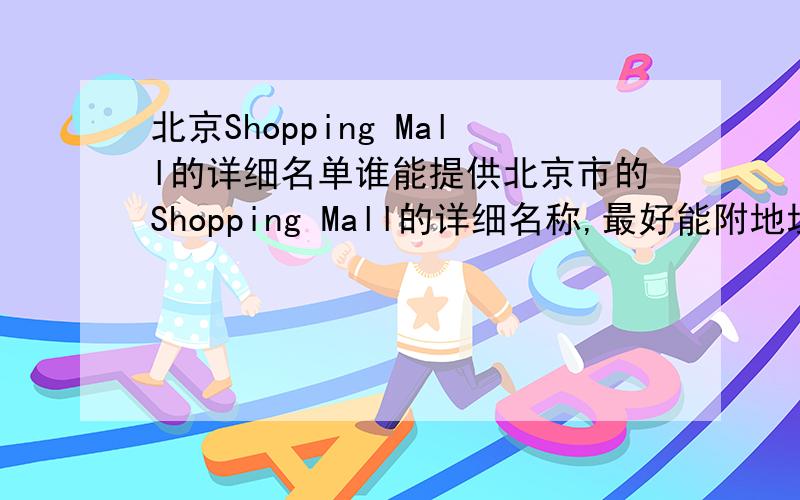 北京Shopping Mall的详细名单谁能提供北京市的Shopping Mall的详细名称,最好能附地址.万分感激.禁止广告