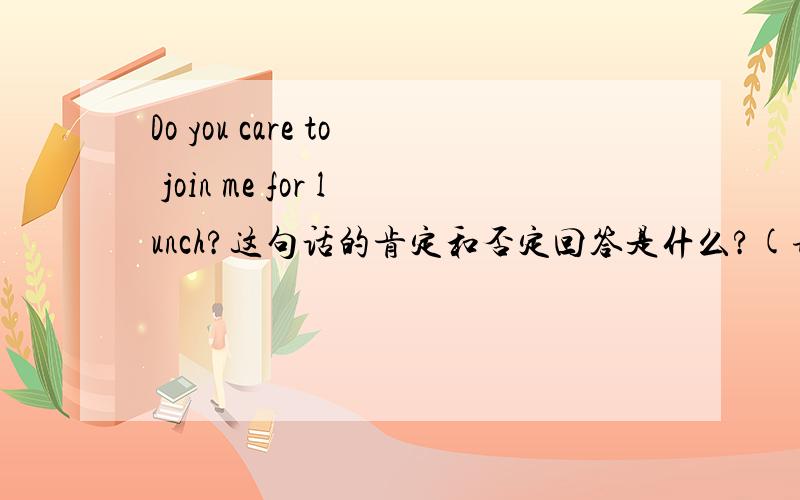 Do you care to join me for lunch?这句话的肯定和否定回答是什么?(请写下回答的中文翻译)