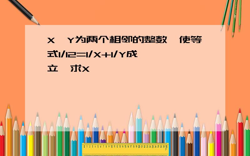 X,Y为两个相邻的整数,使等式1/12=1/X+1/Y成立,求X,