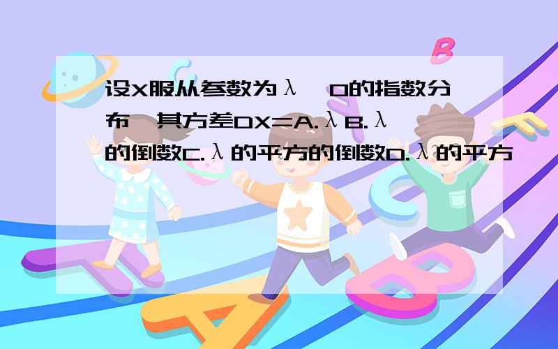 设X服从参数为λ>0的指数分布,其方差DX=A.λB.λ的倒数C.λ的平方的倒数D.λ的平方