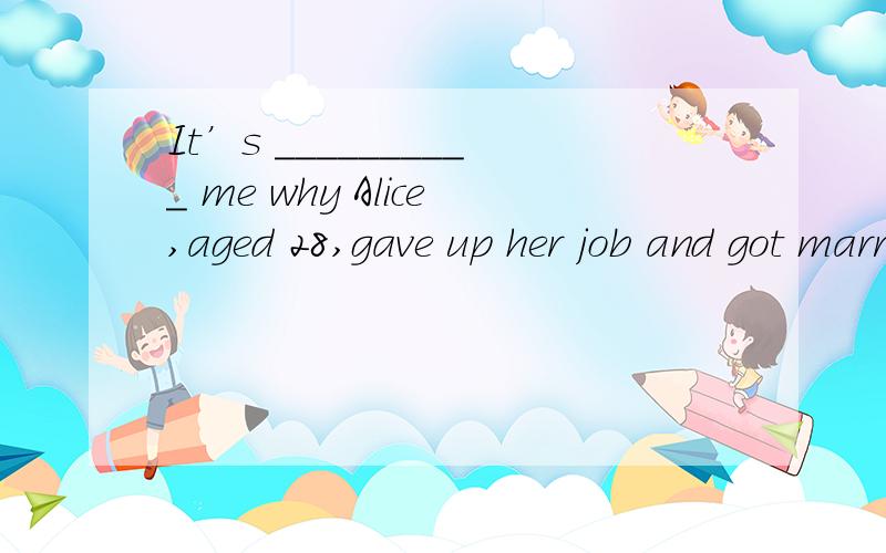 It’s __________ me why Alice,aged 28,gave up her job and got married to a man of 82.为什么是beyond?
