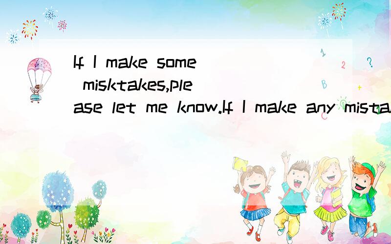 If I make some misktakes,please let me know.If I make any mistake,please let me know.Which one is correct?我同学说,因为是条件状语从句所以条件部分要用肯定的?我说因为是疑问句所以用any?