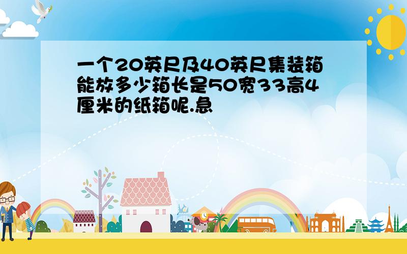 一个20英尺及40英尺集装箱能放多少箱长是50宽33高4厘米的纸箱呢.急