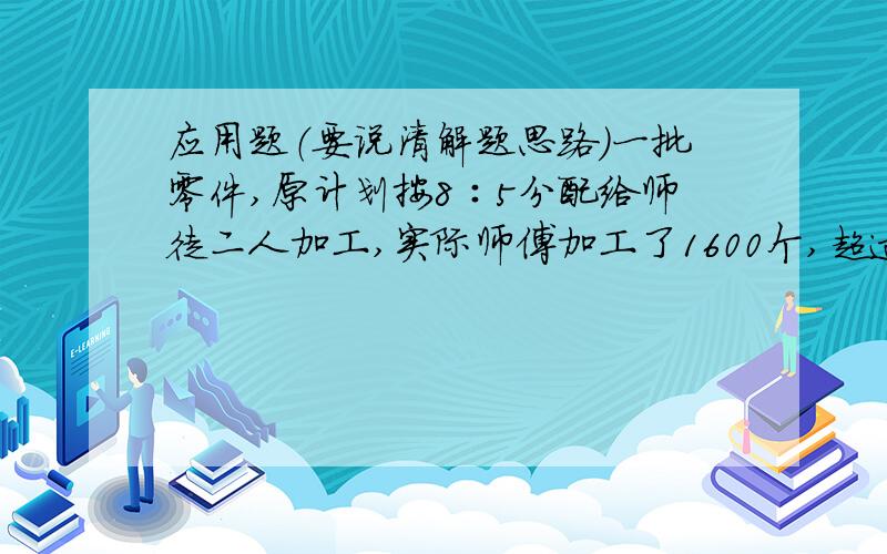 应用题（要说清解题思路）一批零件,原计划按8∶5分配给师徒二人加工,实际师傅加工了1600个,超过分配任务的25%,徒弟因故只完成了分配任务的60%,徒弟实际加工多少个?