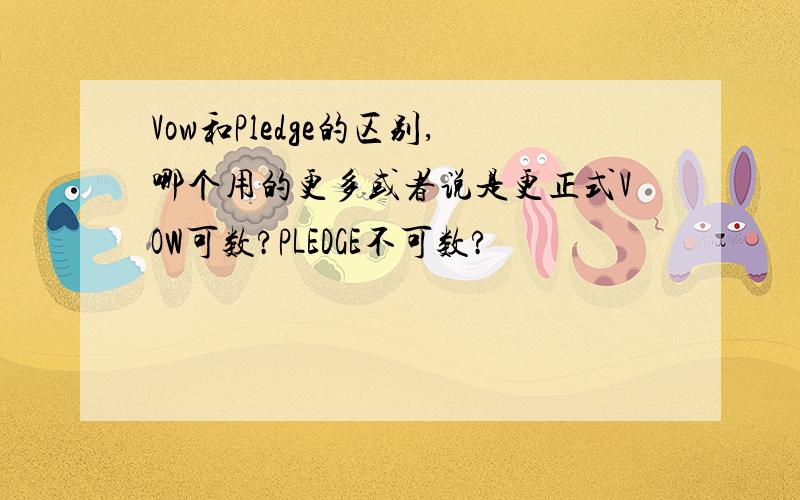 Vow和Pledge的区别,哪个用的更多或者说是更正式VOW可数?PLEDGE不可数?