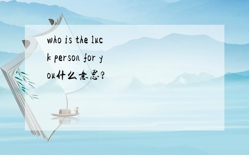 who is the luck person for you什么意思?