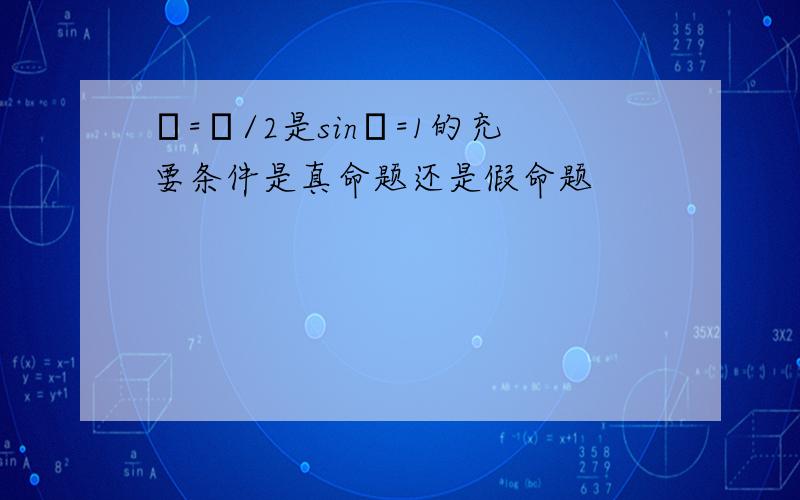 θ=π/2是sinθ=1的充要条件是真命题还是假命题