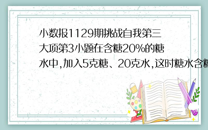 小数报1129期挑战自我第三大项第3小题在含糖20%的糖水中,加入5克糖、20克水,这时糖水含糖的百分比（）A.大于20% B.等于20% C.小于20%