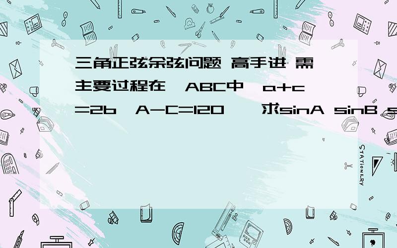 三角正弦余弦问题 高手进 需主要过程在△ABC中,a+c=2b,A-C=120°,求sinA sinB sinC的值.