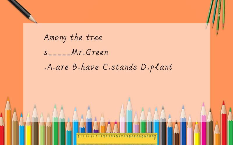 Among the trees_____Mr.Green.A.are B.have C.stands D.plant