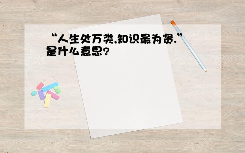 “人生处万类,知识最为贤.”是什么意思?