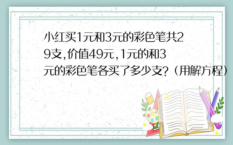 小红买1元和3元的彩色笔共29支,价值49元,1元的和3元的彩色笔各买了多少支?（用解方程）回答1234都是错的