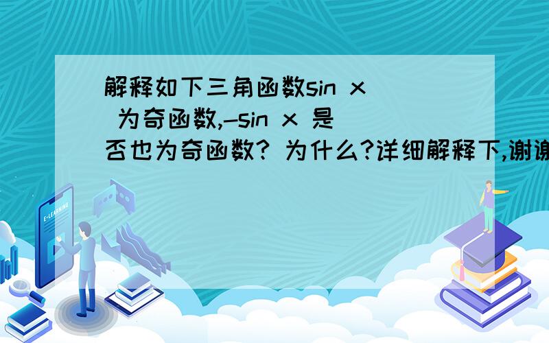 解释如下三角函数sin x  为奇函数,-sin x 是否也为奇函数? 为什么?详细解释下,谢谢 在线等!