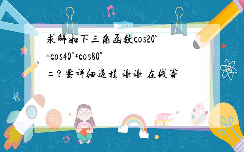 求解如下三角函数cos20°*cos40°*cos80°=?要详细过程 谢谢 在线等