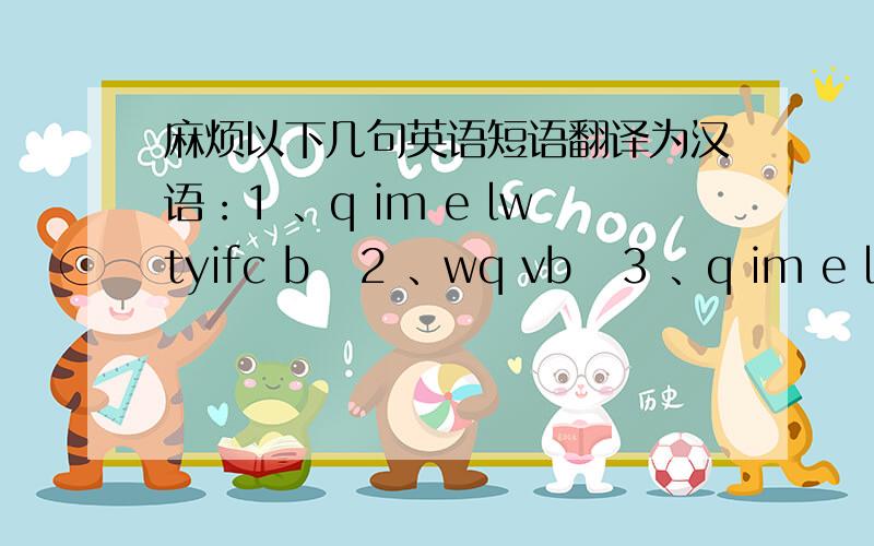 麻烦以下几句英语短语翻译为汉语：1 、q im e lwtyifc b   2 、wq vb   3 、q im e lwtyifc今天就要!请尊重知识,别乱翻译!