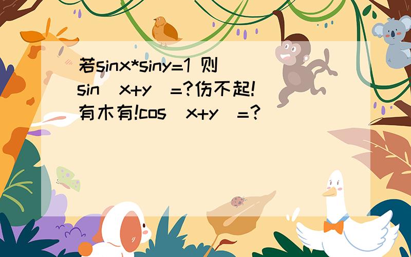 若sinx*siny=1 则sin(x+y)=?伤不起!有木有!cos（x+y）=？