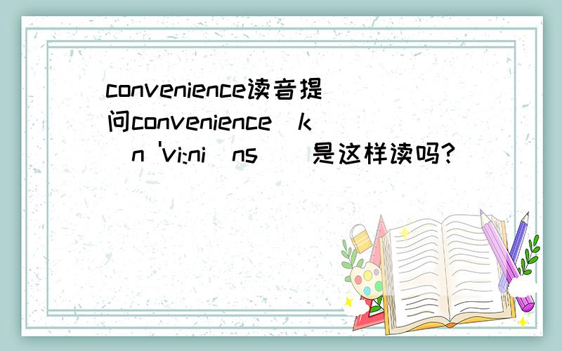 convenience读音提问convenience[kən 'vi:niəns ] 是这样读吗?