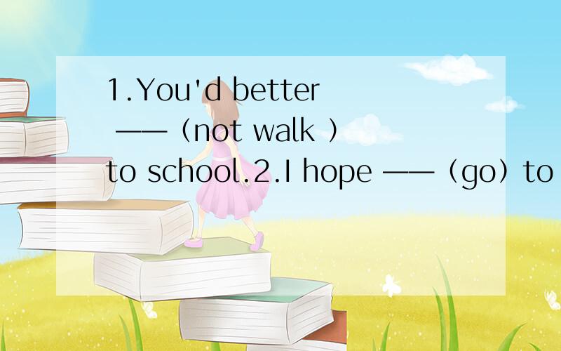 1.You'd better ——（not walk ）to school.2.I hope ——（go）to the park tomorrow morning.3.fall comes ——summer.（before.after.at.in.）