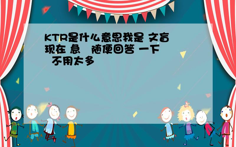 KTR是什么意思我是 文盲 现在 急   随便回答 一下  不用太多