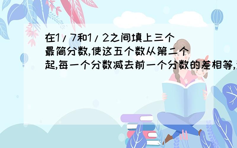 在1/7和1/2之间填上三个最简分数,使这五个数从第二个起,每一个分数减去前一个分数的差相等,这五个分数是：1/7,（   ）,（   ）,（   ）,1/2