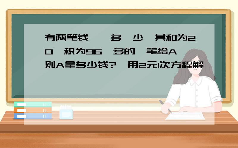 有两笔钱,一多一少,其和为20,积为96,多的一笔给A,则A拿多少钱?{用2元1次方程解}