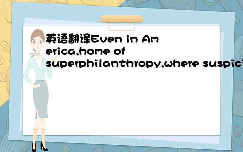 英语翻译Even in America,home of superphilanthropy,where suspicions of a large state run deep,charities receive most of their money from fees and government payments.主要是它的翻译 where suspicions of a large state run deep