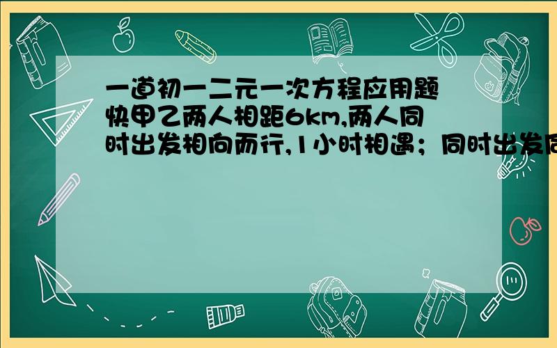 一道初一二元一次方程应用题 快甲乙两人相距6km,两人同时出发相向而行,1小时相遇；同时出发同向而行,甲3小时可追上乙.两人的平均速度各是多少?要列方程