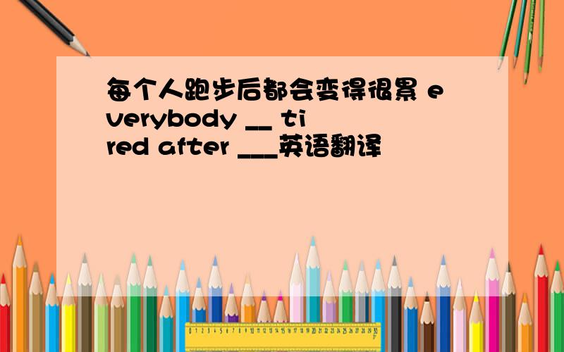 每个人跑步后都会变得很累 everybody __ tired after ___英语翻译