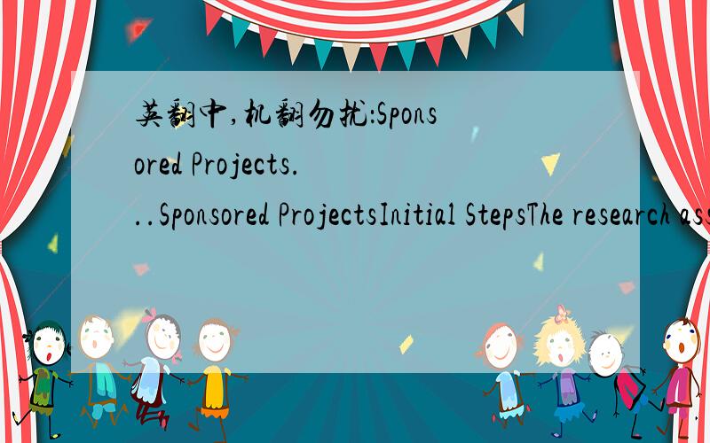 英翻中,机翻勿扰：Sponsored Projects...Sponsored ProjectsInitial StepsThe research associate deans (RADs) or school orcollege research director and the ORSP project representatives assist faculty in identifying potential sponsors and planning