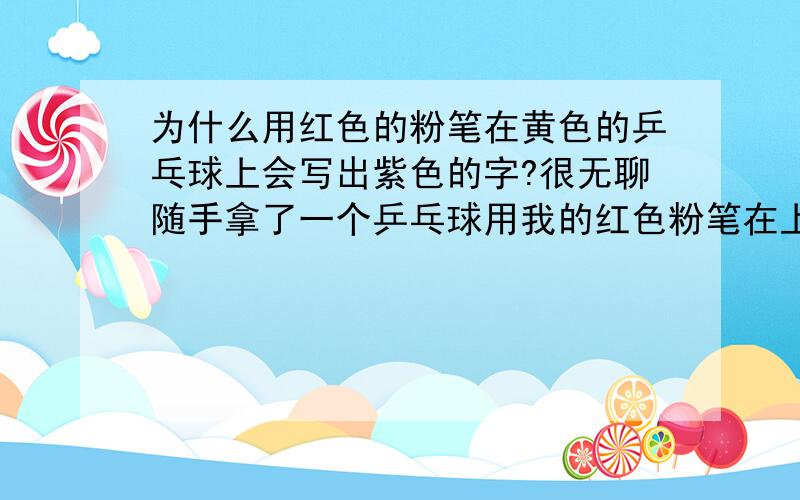 为什么用红色的粉笔在黄色的乒乓球上会写出紫色的字?很无聊随手拿了一个乒乓球用我的红色粉笔在上面写字屋里太黑到阳台上来惊奇的发现写出来的字是紫色的