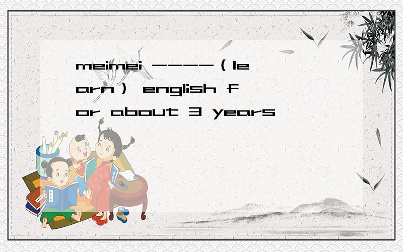 meimei ----（learn） english for about 3 years