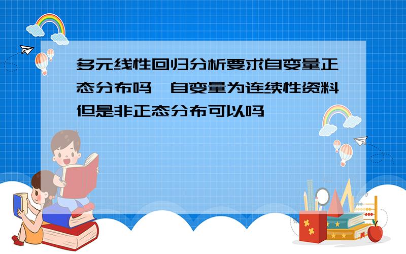 多元线性回归分析要求自变量正态分布吗,自变量为连续性资料但是非正态分布可以吗