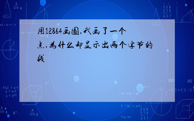 用12864画图,我画了一个点,为什么却显示出两个字节的线