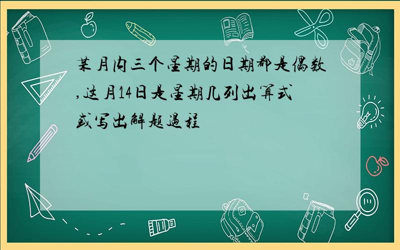 某月内三个星期的日期都是偶数,这月14日是星期几列出算式或写出解题过程