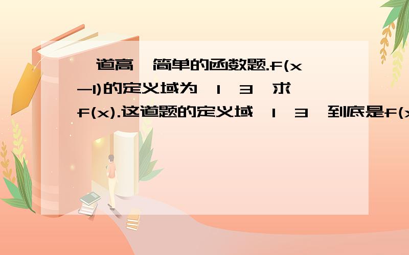 一道高一简单的函数题.f(x-1)的定义域为〔1,3〕求f(x).这道题的定义域〔1,3〕到底是f(x-1)中x的范围还是(x-1)的范围啊.还有一道题,y=f(x)的定义域是〔-1,1〕求f(x 5)的定义域,这道题的两个X是不是