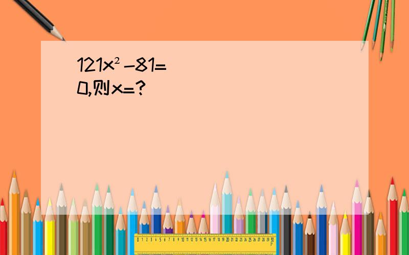 121x²-81=0,则x=?