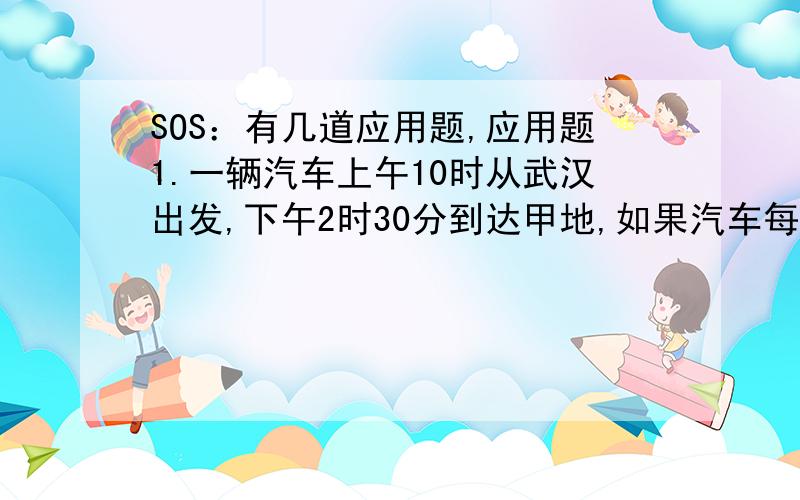 SOS：有几道应用题,应用题1.一辆汽车上午10时从武汉出发,下午2时30分到达甲地,如果汽车每小时行80千米,武汉到甲地之间的路程是多少千米?2.某年的8月份中,雨天比晴天少1/3,阴天比晴天少3/5,