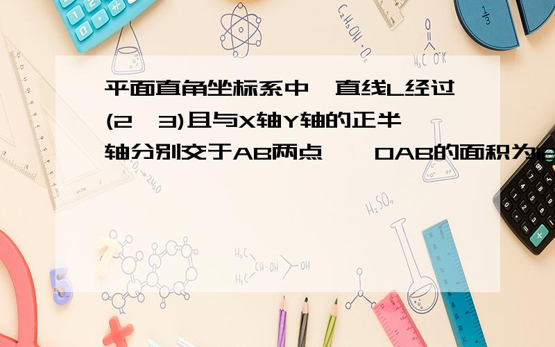 平面直角坐标系中,直线L经过(2,3)且与X轴Y轴的正半轴分别交于AB两点,△OAB的面积为12,求直线L的方程!