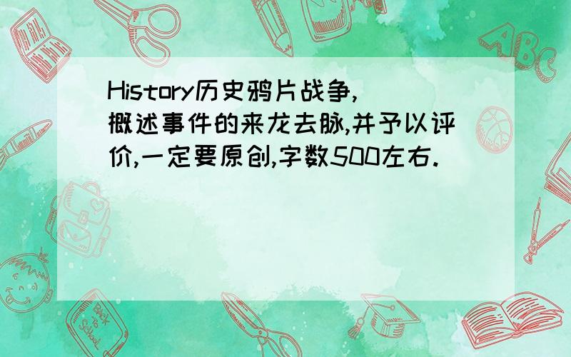 History历史鸦片战争,概述事件的来龙去脉,并予以评价,一定要原创,字数500左右.