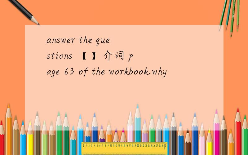 answer the questions 【 】介词 page 63 of the workbook.why