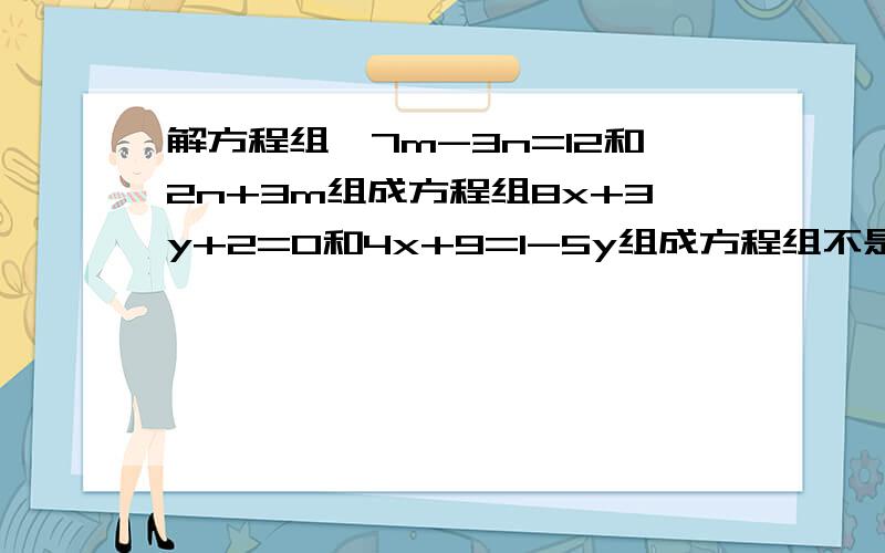 解方程组,7m-3n=12和2n+3m组成方程组8x+3y+2=0和4x+9=1-5y组成方程组不是抄答案,所以把答案（百分百正确）写出就行,