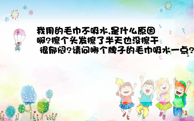 我用的毛巾不吸水,是什么原因啊?擦个头发擦了半天也没擦干 很郁闷?请问哪个牌子的毛巾吸水一点?