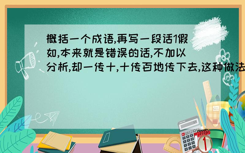 概括一个成语,再写一段话1假如,本来就是错误的话,不加以分析,却一传十,十传百地传下去,这种做法,可以用一个成语概括为_2写对自己的父亲说的几句真心话