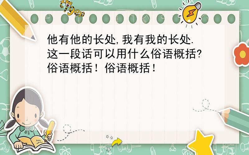 他有他的长处,我有我的长处.这一段话可以用什么俗语概括?俗语概括！俗语概括！