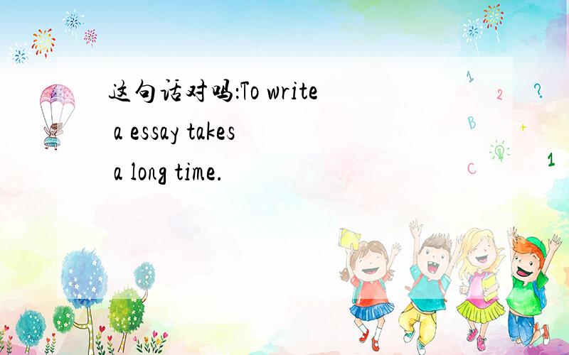 这句话对吗：To write a essay takes a long time.