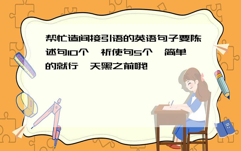 帮忙造间接引语的英语句子要陈述句10个,祈使句5个,简单的就行,天黑之前哦!