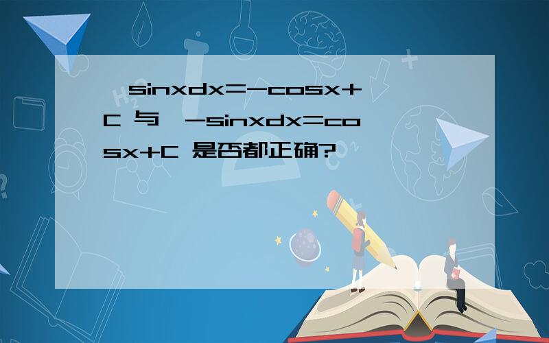 ∫sinxdx=-cosx+C 与∫-sinxdx=cosx+C 是否都正确?