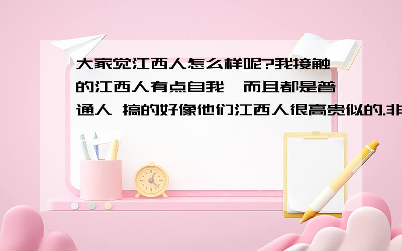 大家觉江西人怎么样呢?我接触的江西人有点自我,而且都是普通人 搞的好像他们江西人很高贵似的.非得每个人得去迁就他们.我接触的福建人 他们只是在生意上精明,可是没见过江西会算计人