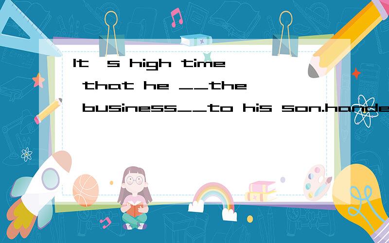 It's high time that he __the business__to his son.handed;over为什么